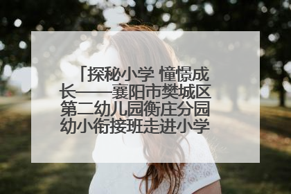 探秘小学 憧憬成长——襄阳市樊城区第二幼儿园衡庄分园幼小衔接班走进小学开展参观体验活动