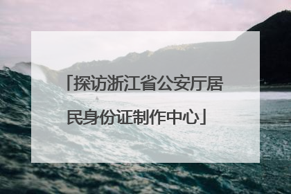 探访浙江省公安厅居民身份证制作中心