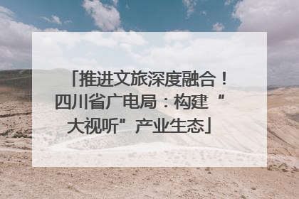 推进文旅深度融合！四川省广电局：构建“大视听”产业生态