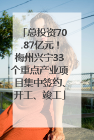 总投资70.87亿元！梅州兴宁33个重点产业项目集中签约、开工、竣工