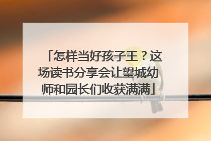 怎样当好孩子王？这场读书分享会让望城幼师和园长们收获满满