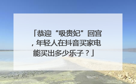 恭迎“吸贵妃”回宫，年轻人在抖音买家电能买出多少乐子？