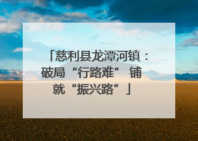 慈利县龙潭河镇：破局“行路难” 铺就“振兴路”