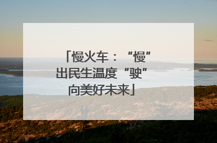 慢火车：“慢”出民生温度“驶”向美好未来