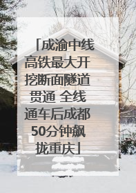 成渝中线高铁最大开挖断面隧道贯通 全线通车后成都50分钟飙拢重庆
