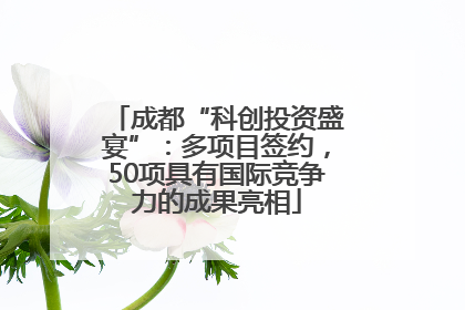 成都“科创投资盛宴”：多项目签约，50项具有国际竞争力的成果亮相
