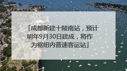 成都新建十陵南站，预计明年9月30日建成，将作为枢纽内普速客运站