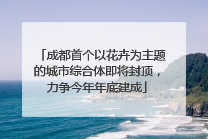 成都首个以花卉为主题的城市综合体即将封顶，力争今年年底建成