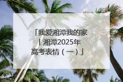 我爱湘潭我的家丨湘潭2025年高考表情（一）
