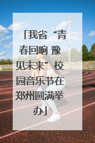 我省“青春回响 豫见未来”校园音乐节在郑州圆满举办