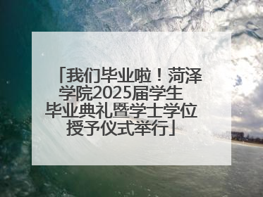 我们毕业啦！菏泽学院2025届学生毕业典礼暨学士学位授予仪式举行