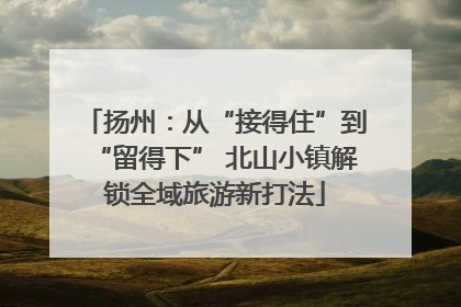 扬州：从“接得住”到“留得下” 北山小镇解锁全域旅游新打法