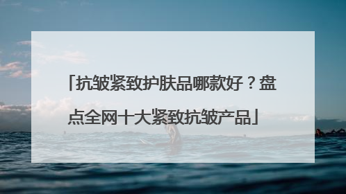 抗皱紧致护肤品哪款好？盘点全网十大紧致抗皱产品