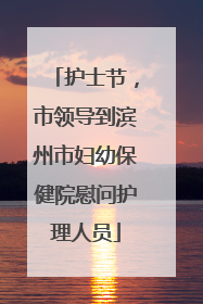 护士节，市领导到滨州市妇幼保健院慰问护理人员