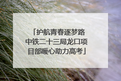 护航青春逐梦路 中铁二十三局龙口项目部暖心助力高考