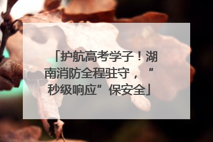护航高考学子！湖南消防全程驻守，“秒级响应”保安全
