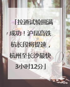 拉通试验圆满成功！沪昆高铁杭长段将提速，杭州至长沙最快3小时12分