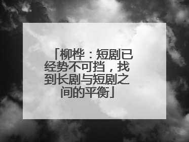 柳桦：短剧已经势不可挡，找到长剧与短剧之间的平衡