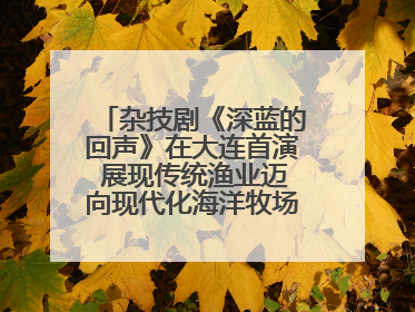 杂技剧《深蓝的回声》在大连首演 展现传统渔业迈向现代化海洋牧场奋斗历程