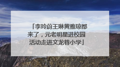 李玲蔚王琳黄雅琼都来了，元老明星进校园活动走进文龙巷小学