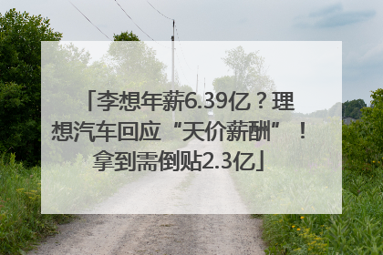 李想年薪6.39亿？理想汽车回应“天价薪酬”！拿到需倒贴2.3亿