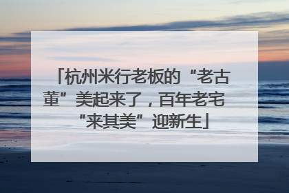 杭州米行老板的“老古董”美起来了，百年老宅“来其美”迎新生