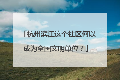 杭州滨江这个社区何以成为全国文明单位？