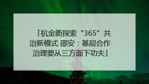 杭金衢探索“365”共治新模式 邵安：基层合作治理要从三方面下功夫