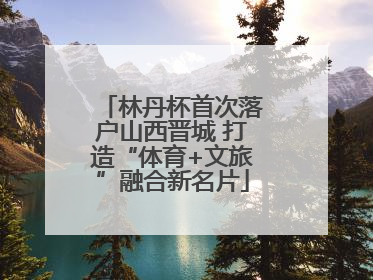 林丹杯首次落户山西晋城 打造“体育+文旅”融合新名片