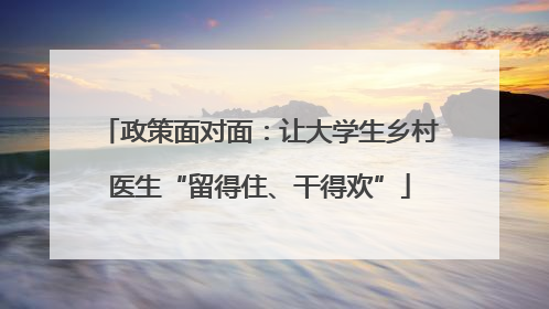 政策面对面：让大学生乡村医生“留得住、干得欢”
