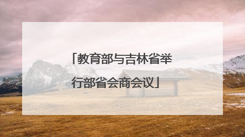 教育部与吉林省举行部省会商会议