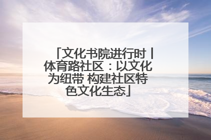 文化书院进行时丨体育路社区：以文化为纽带 构建社区特色文化生态