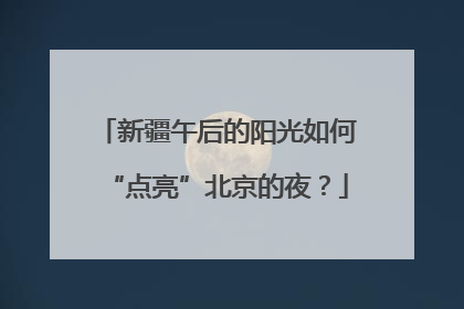 新疆午后的阳光如何“点亮”北京的夜？