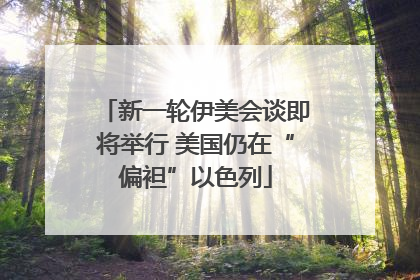新一轮伊美会谈即将举行 美国仍在“偏袒”以色列