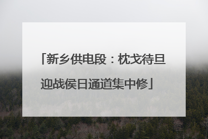 新乡供电段：枕戈待旦迎战侯日通道集中修