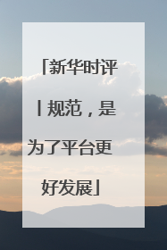 新华时评丨规范，是为了平台更好发展
