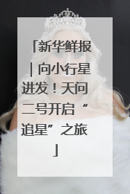 新华鲜报｜向小行星进发！天问二号开启“追星”之旅