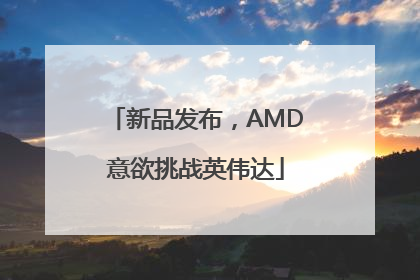 新品发布，AMD意欲挑战英伟达