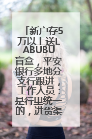 新户存5万以上送LABUBU盲盒，平安银行多地分支行跟进，工作人员：是行里统一的，进货渠道不清楚
