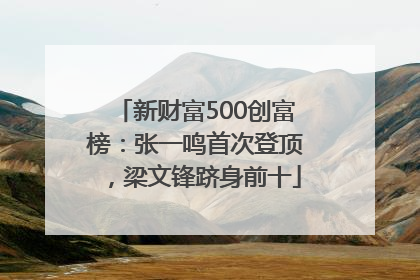 新财富500创富榜：张一鸣首次登顶，梁文锋跻身前十
