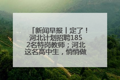 新闻早报丨定了！河北计划招聘1852名特岗教师；河北这名高中生，悄悄做了件超酷的事>>