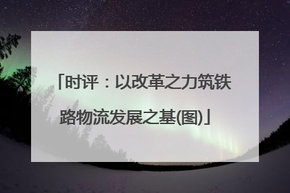 时评：以改革之力筑铁路物流发展之基(图)