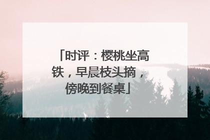 时评：樱桃坐高铁，早晨枝头摘，傍晚到餐桌