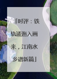 时评：铁轨逶迤入画来，江南水乡谱新篇