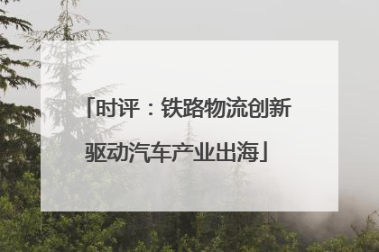 时评：铁路物流创新驱动汽车产业出海