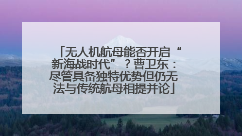 无人机航母能否开启“新海战时代”？曹卫东：尽管具备独特优势但仍无法与传统航母相提并论