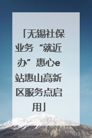 无锡社保业务“就近办”惠心e站惠山高新区服务点启用