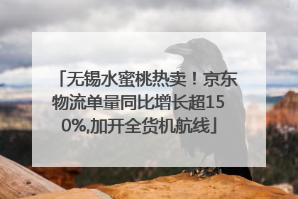 无锡水蜜桃热卖！京东物流单量同比增长超150%,加开全货机航线