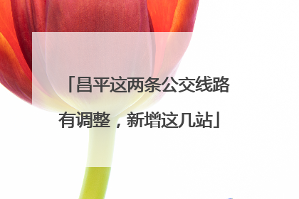 昌平这两条公交线路有调整，新增这几站