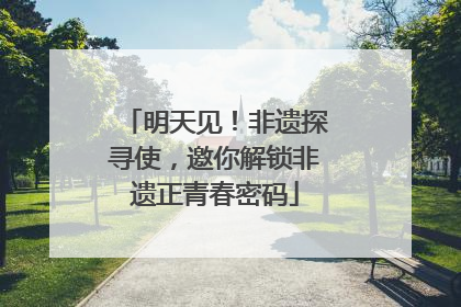 明天见！非遗探寻使，邀你解锁非遗正青春密码